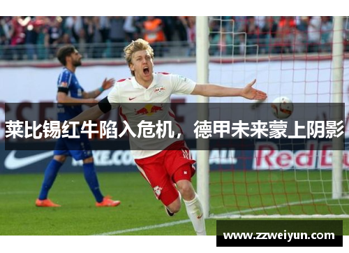 莱比锡红牛陷入危机，德甲未来蒙上阴影