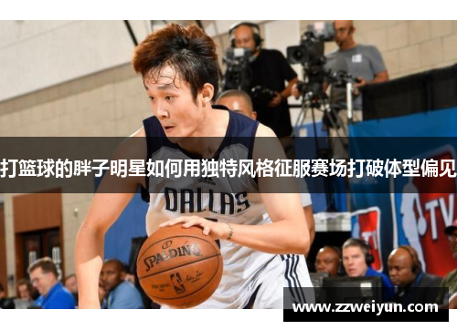 打篮球的胖子明星如何用独特风格征服赛场打破体型偏见