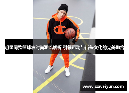 明星同款篮球衣时尚潮流解析 引领运动与街头文化的完美融合