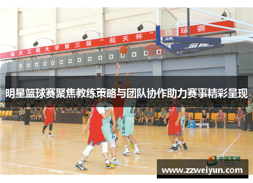 明星篮球赛聚焦教练策略与团队协作助力赛事精彩呈现