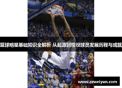 篮球明星基础知识全解析 从起源到现役球员发展历程与成就