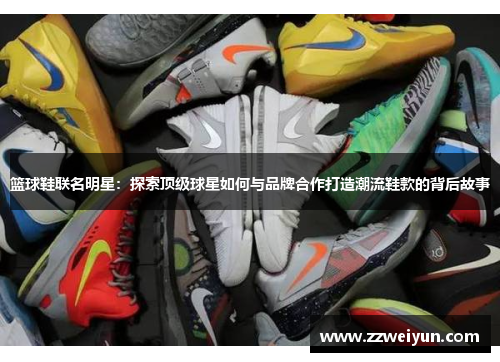 篮球鞋联名明星：探索顶级球星如何与品牌合作打造潮流鞋款的背后故事