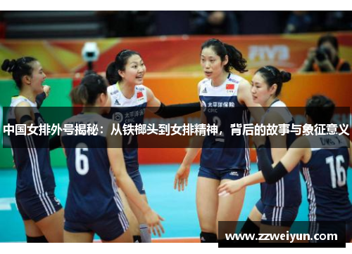 中国女排外号揭秘：从铁榔头到女排精神，背后的故事与象征意义
