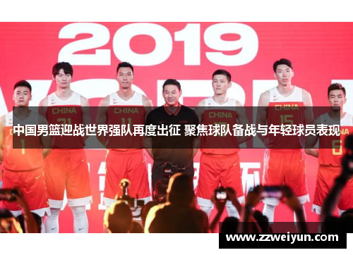 中国男篮迎战世界强队再度出征 聚焦球队备战与年轻球员表现