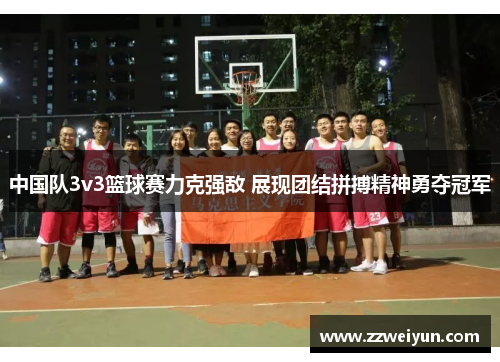 中国队3v3篮球赛力克强敌 展现团结拼搏精神勇夺冠军